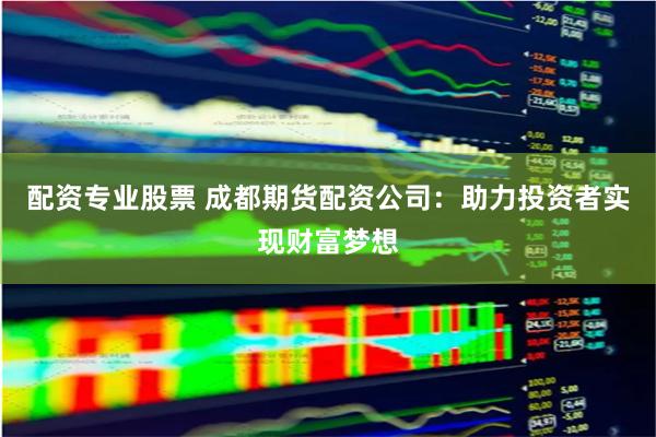 配资专业股票 成都期货配资公司：助力投资者实现财富梦想
