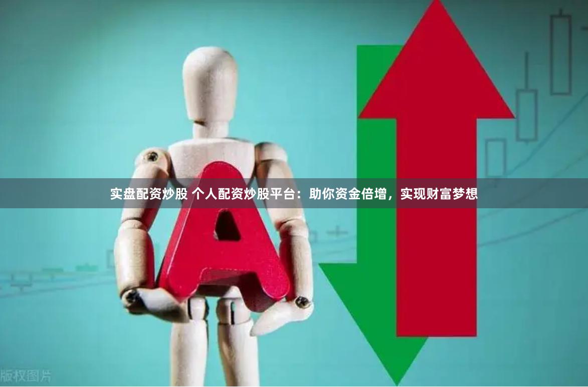 实盘配资炒股 个人配资炒股平台：助你资金倍增，实现财富梦想