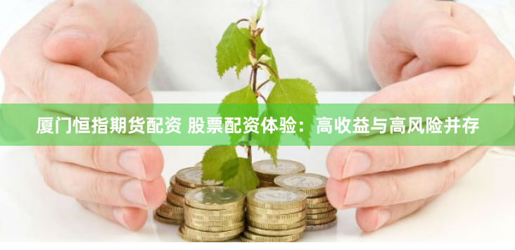 厦门恒指期货配资 股票配资体验：高收益与高风险并存