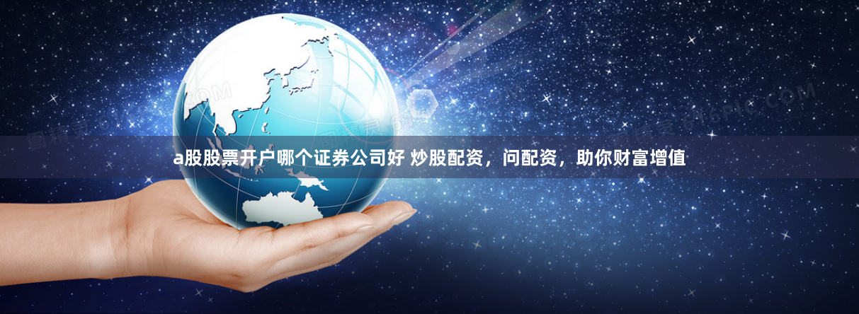 a股股票开户哪个证券公司好 炒股配资，问配资，助你财富增值