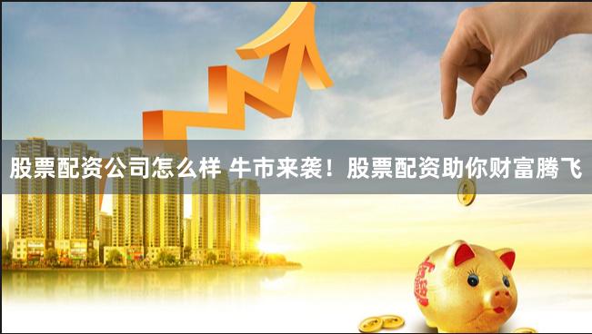 股票配资公司怎么样 牛市来袭！股票配资助你财富腾飞