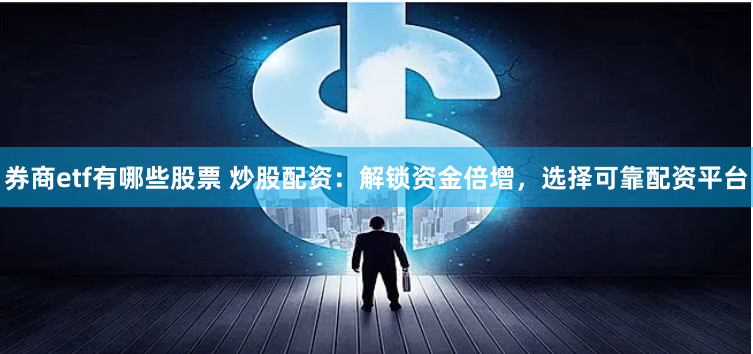 券商etf有哪些股票 炒股配资：解锁资金倍增，选择可靠配资平台