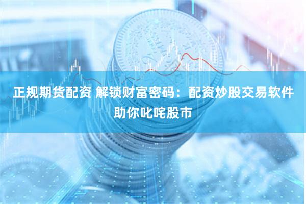 正规期货配资 解锁财富密码：配资炒股交易软件助你叱咤股市