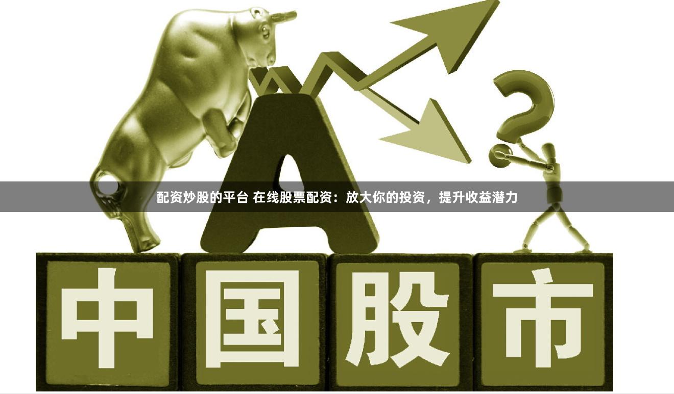 配资炒股的平台 在线股票配资：放大你的投资，提升收益潜力