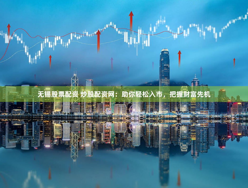 无锡股票配资 炒股配资网：助你轻松入市，把握财富先机