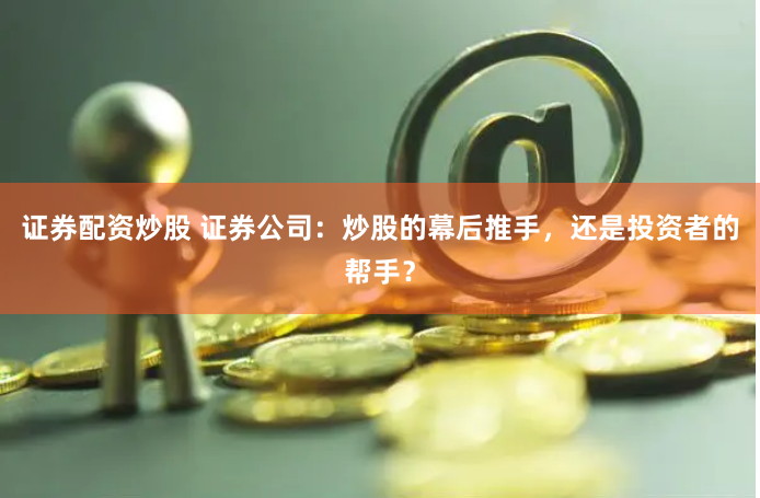 证券配资炒股 证券公司：炒股的幕后推手，还是投资者的帮手？