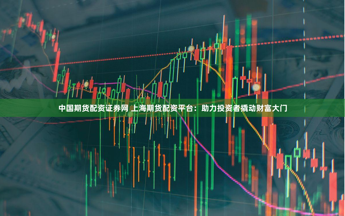中国期货配资证券网 上海期货配资平台：助力投资者撬动财富大门