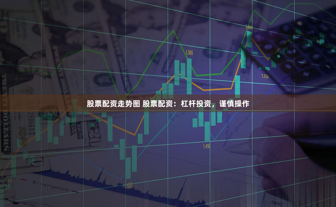股票配资走势图 股票配资：杠杆投资，谨慎操作
