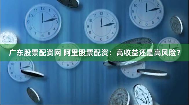 广东股票配资网 阿里股票配资：高收益还是高风险？