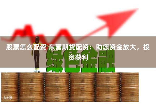 股票怎么配资 东营期货配资：助您资金放大，投资获利