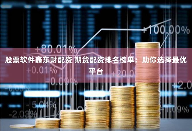 股票软件鑫东财配资 期货配资排名榜单：助你选择最优平台
