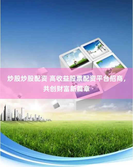 炒股炒股配资 高收益股票配资平台招商，共创财富新篇章