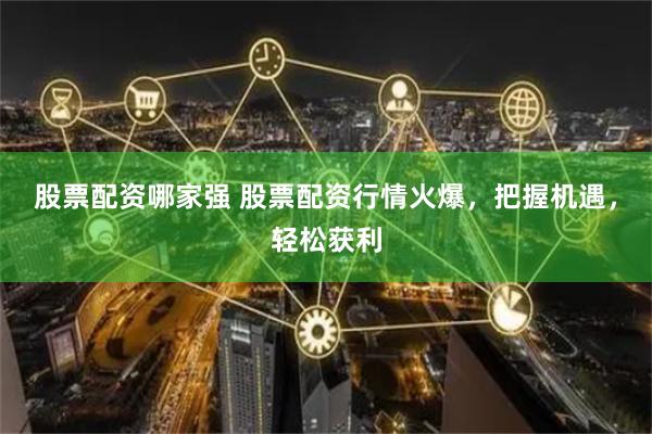 股票配资哪家强 股票配资行情火爆，把握机遇，轻松获利