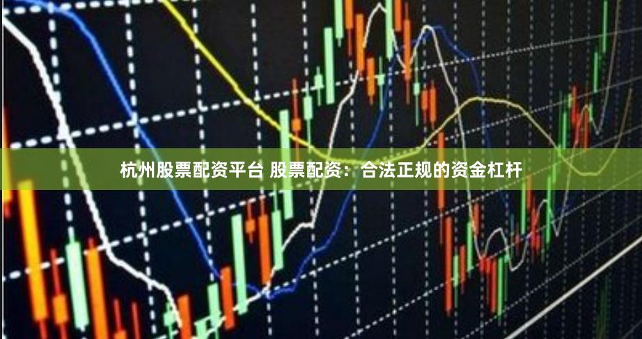 杭州股票配资平台 股票配资：合法正规的资金杠杆