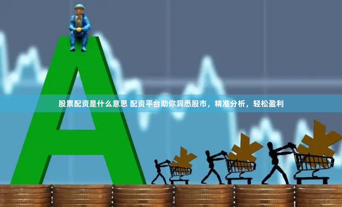 股票配资是什么意思 配资平台助你洞悉股市，精准分析，轻松盈利