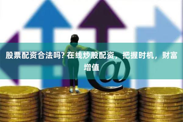 股票配资合法吗? 在线炒股配资，把握时机，财富增值