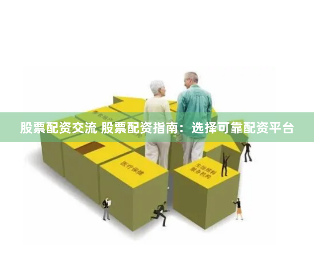 股票配资交流 股票配资指南：选择可靠配资平台