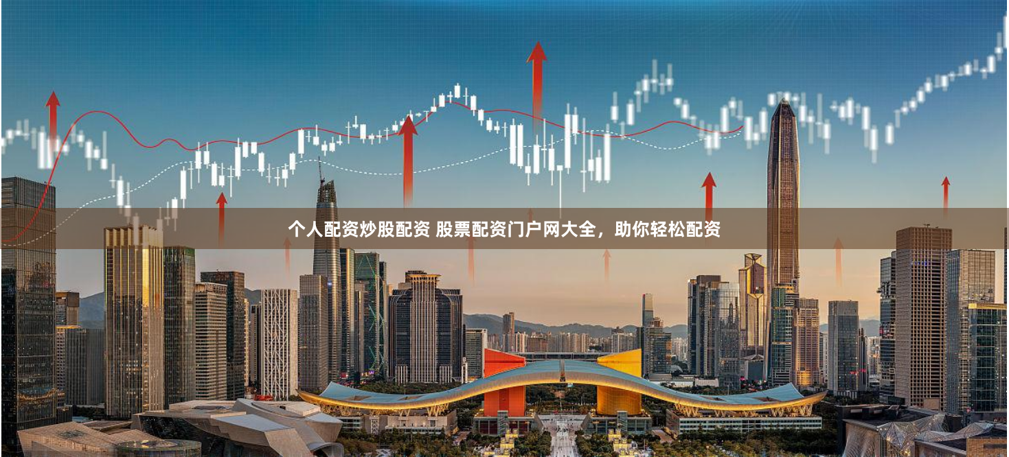 个人配资炒股配资 股票配资门户网大全，助你轻松配资