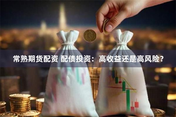 常熟期货配资 配债投资：高收益还是高风险？