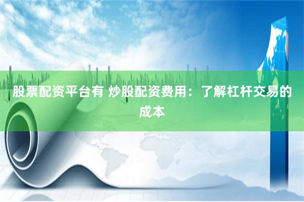 股票配资平台有 炒股配资费用：了解杠杆交易的成本