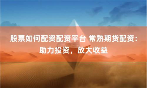 股票如何配资配资平台 常熟期货配资：助力投资，放大收益