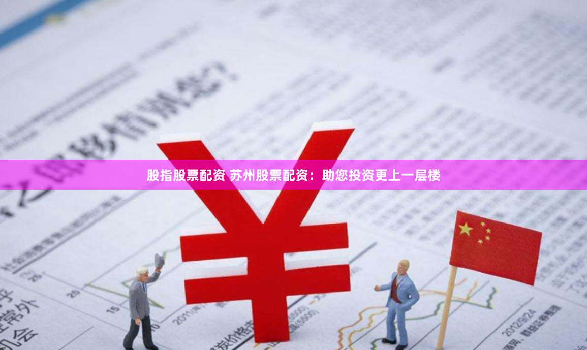股指股票配资 苏州股票配资：助您投资更上一层楼