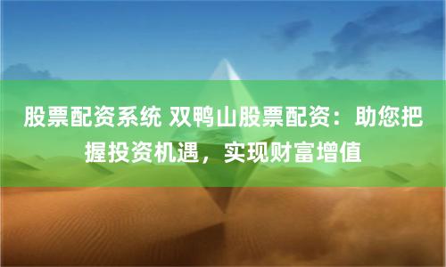 股票配资系统 双鸭山股票配资：助您把握投资机遇，实现财富增值