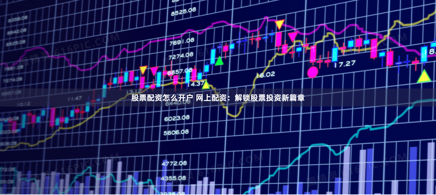 股票配资怎么开户 网上配资：解锁股票投资新篇章