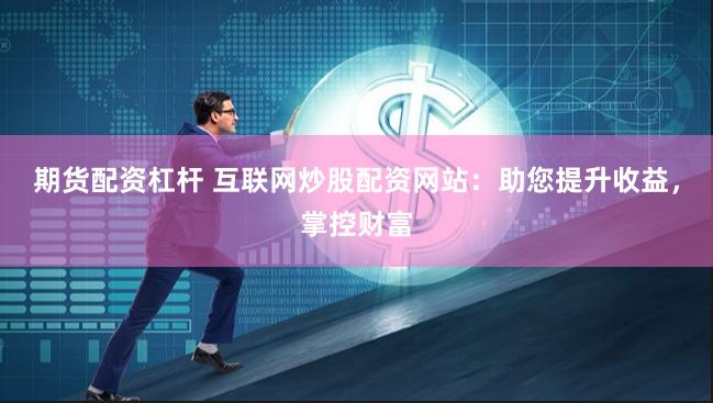 期货配资杠杆 互联网炒股配资网站：助您提升收益，掌控财富