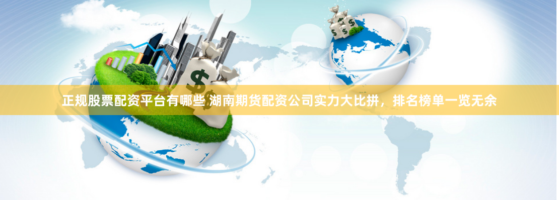 正规股票配资平台有哪些 湖南期货配资公司实力大比拼，排名榜单一览无余