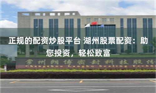 正规的配资炒股平台 湖州股票配资：助您投资，轻松致富