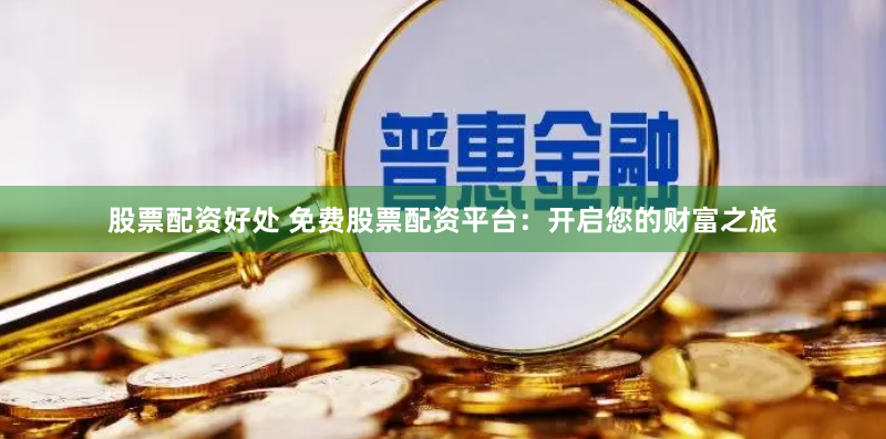 股票配资好处 免费股票配资平台：开启您的财富之旅