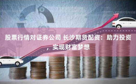 股票行情对证券公司 长沙期货配资:助力投资,实现财富梦想