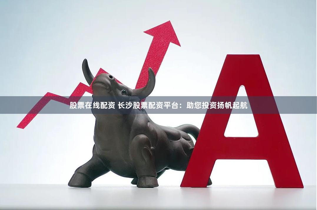 股票在线配资 长沙股票配资平台：助您投资扬帆起航