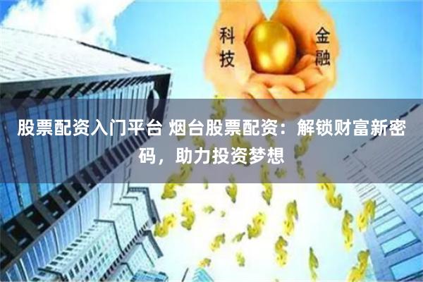 股票配资入门平台 烟台股票配资：解锁财富新密码，助力投资梦想