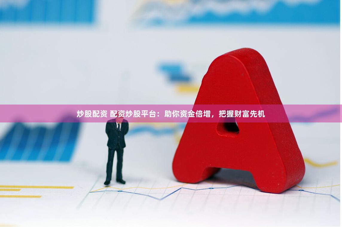 炒股配资 配资炒股平台：助你资金倍增，把握财富先机