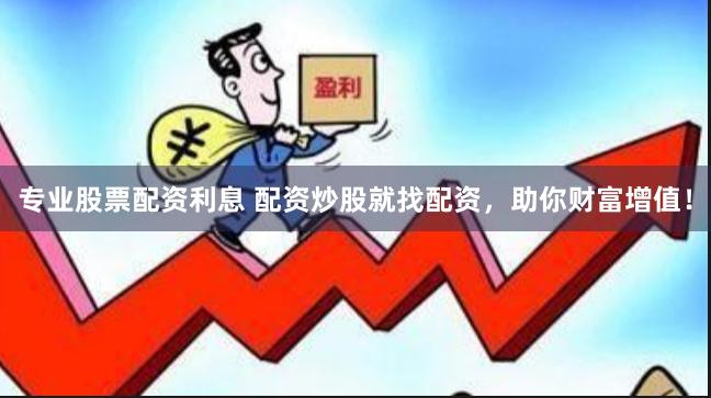 专业股票配资利息 配资炒股就找配资，助你财富增值！