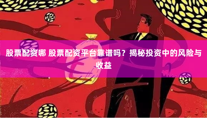 股票配资哪 股票配资平台靠谱吗？揭秘投资中的风险与收益