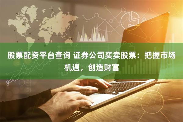 股票配资平台查询 证券公司买卖股票：把握市场机遇，创造财富