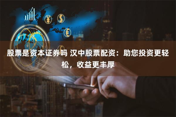 股票是资本证券吗 汉中股票配资：助您投资更轻松，收益更丰厚