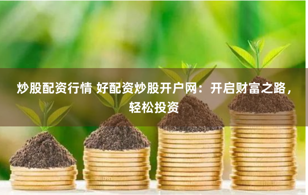 炒股配资行情 好配资炒股开户网：开启财富之路，轻松投资