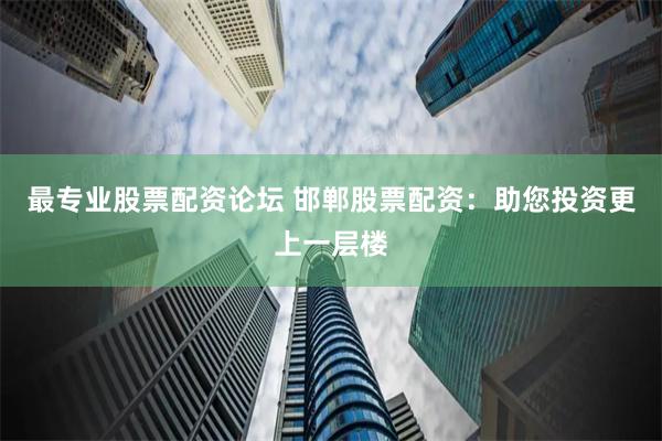 最专业股票配资论坛 邯郸股票配资：助您投资更上一层楼