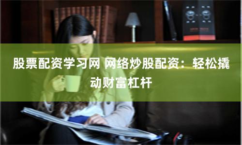 股票配资学习网 网络炒股配资：轻松撬动财富杠杆