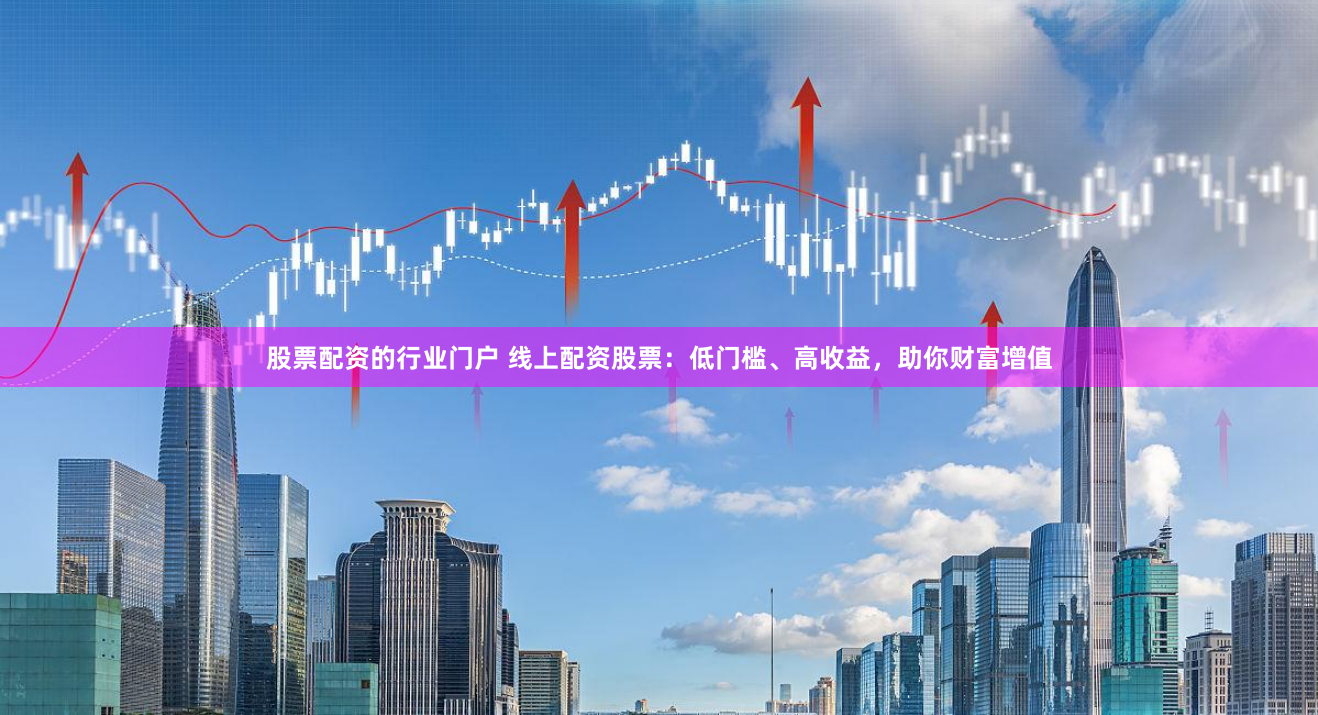 股票配资的行业门户 线上配资股票：低门槛、高收益，助你财富增值