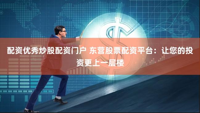 配资优秀炒股配资门户 东营股票配资平台：让您的投资更上一层楼