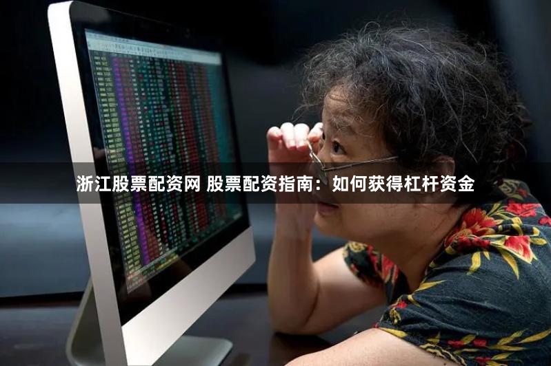 浙江股票配资网 股票配资指南：如何获得杠杆资金