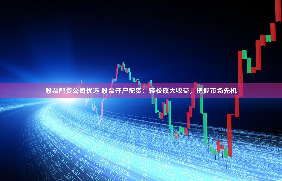 股票配资公司优选 股票开户配资：轻松放大收益，把握市场先机