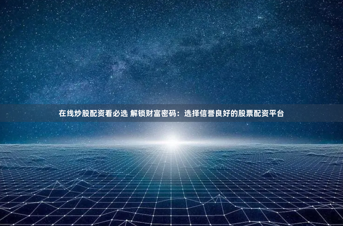 在线炒股配资看必选 解锁财富密码：选择信誉良好的股票配资平台