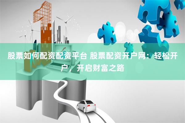 股票如何配资配资平台 股票配资开户网：轻松开户，开启财富之路