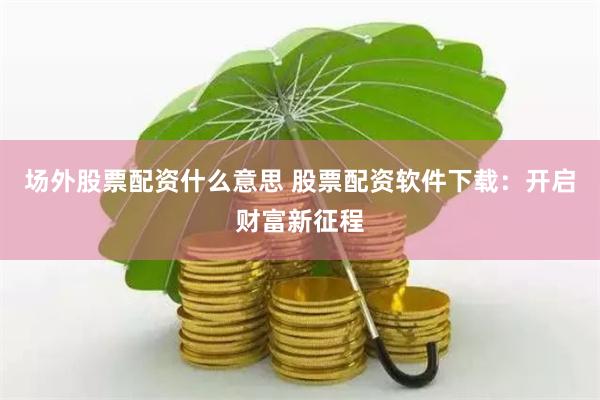 场外股票配资什么意思 股票配资软件下载：开启财富新征程